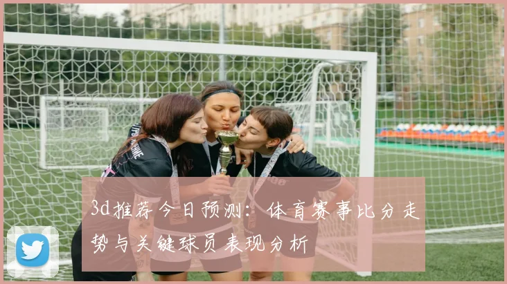 3d推荐今日预测：体育赛事比分走势与关键球员表现分析