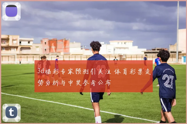 3d福彩专家预测引关注 体育彩票走势分析与中奖参考公布
