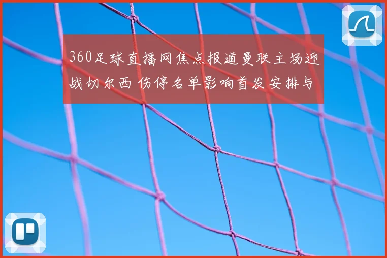 360足球直播网焦点报道曼联主场迎战切尔西 伤停名单影响首发安排与争四前景