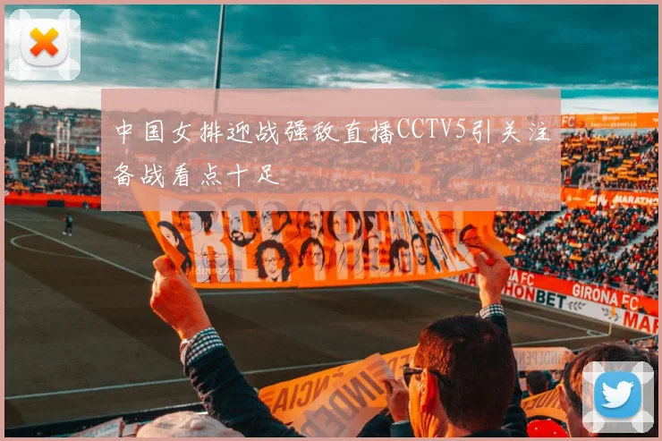 中国女排迎战强敌直播CCTV5引关注备战看点十足