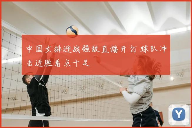 中国女排迎战强敌直播开打 球队冲击连胜看点十足