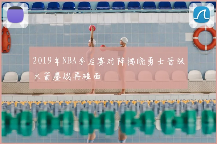 2019年NBA季后赛对阵揭晓勇士晋级火箭鏖战再碰面