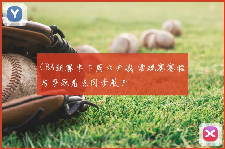 CBA新赛季下周六开战 常规赛赛程与争冠看点同步展开