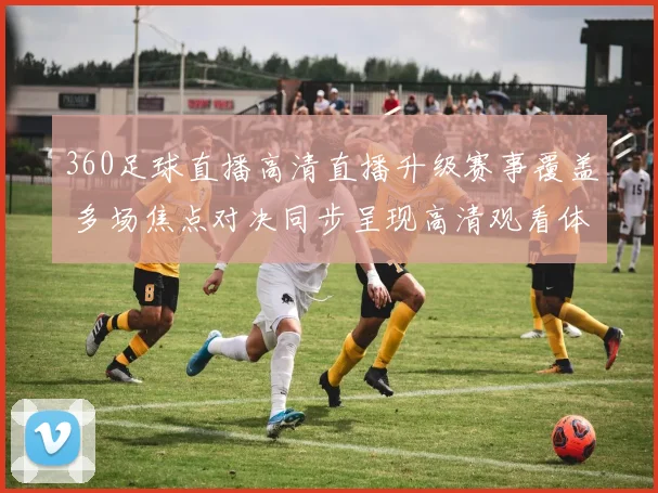 360足球直播高清直播升级赛事覆盖 多场焦点对决同步呈现高清观看体验