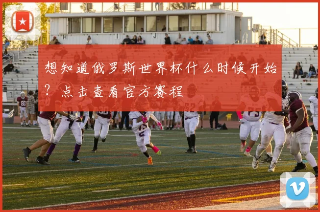 想知道俄罗斯世界杯什么时候开始？点击查看官方赛程
