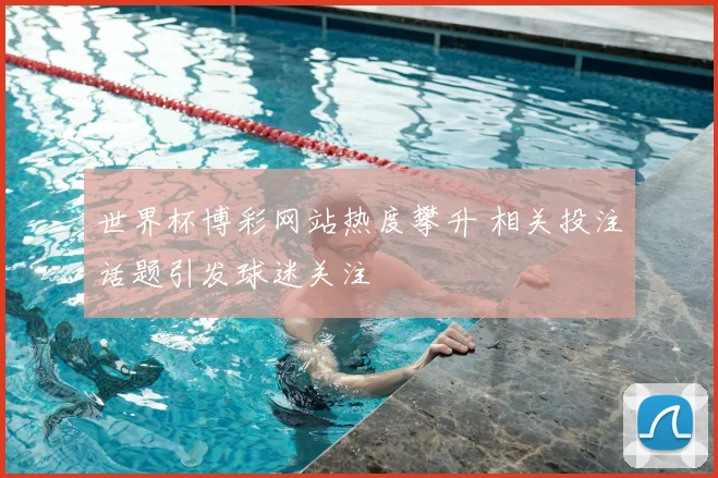 世界杯博彩网站热度攀升 相关投注话题引发球迷关注