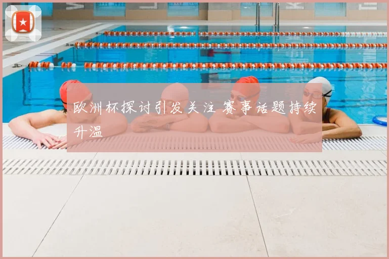 欧洲杯探讨引发关注 赛事话题持续升温