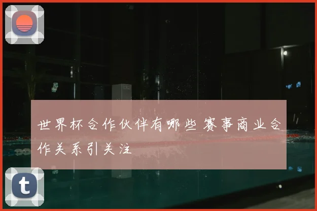 世界杯合作伙伴有哪些 赛事商业合作关系引关注