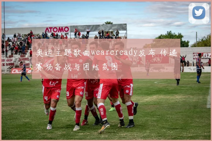 奥运主题歌曲weareready发布 传递赛场备战与团结氛围