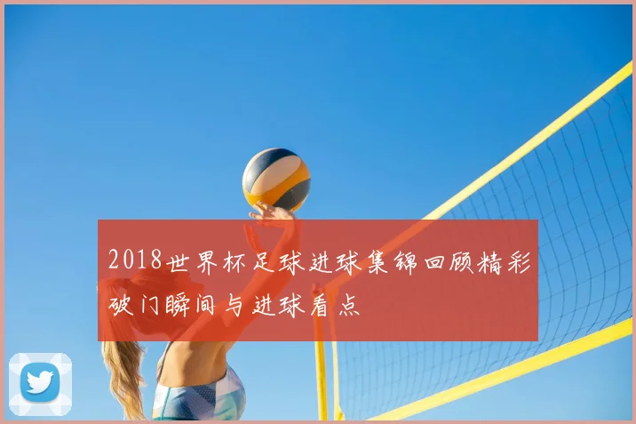 2018世界杯足球进球集锦回顾精彩破门瞬间与进球看点