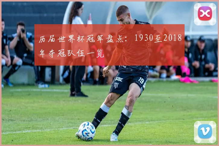 历届世界杯冠军盘点:1930至2018年夺冠队伍一览