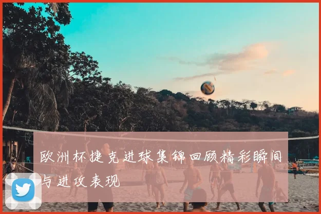 欧洲杯捷克进球集锦回顾精彩瞬间与进攻表现