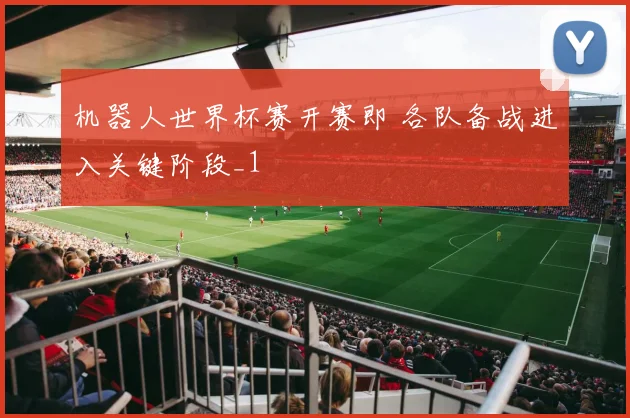 机器人世界杯赛开赛即 各队备战进入关键阶段_1